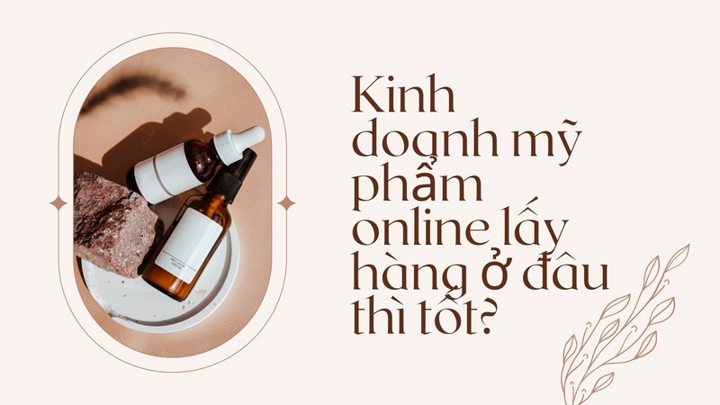 Kinh doanh mỹ phẩm online lấy hàng ở đâu thì tốt?